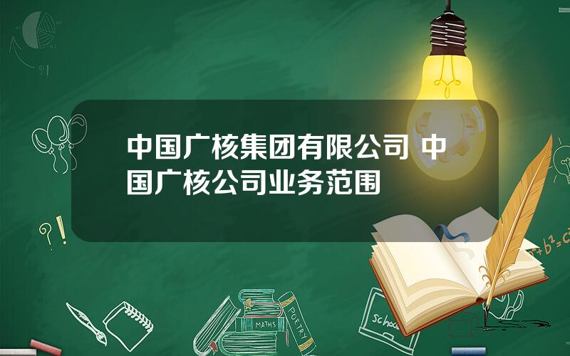 中国广核集团有限公司 中国广核公司业务范围